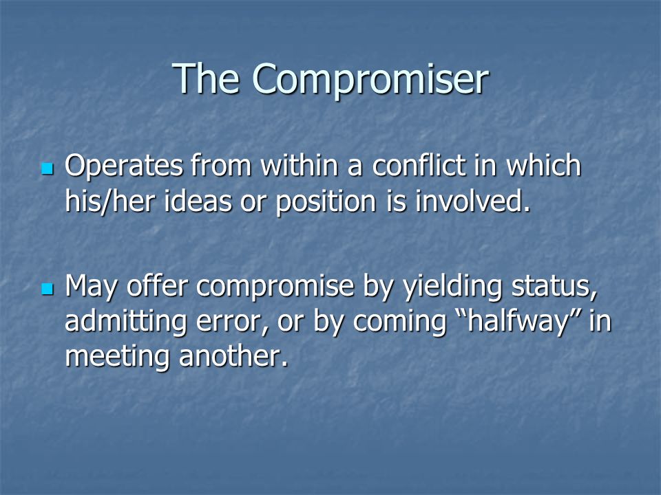 The Compromiser Operates from within a conflict in which his/her ideas or position is involved.