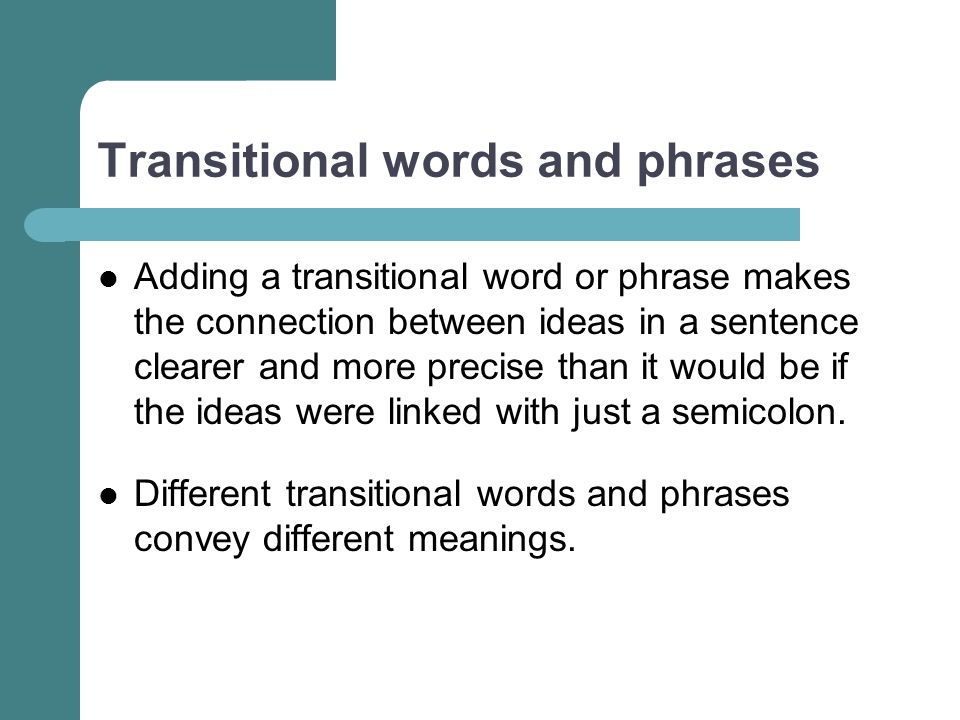 Transitional words and phrases Adding a transitional word or phrase makes the connection between ideas in a sentence clearer and more precise than it would be if the ideas were linked with just a semicolon.