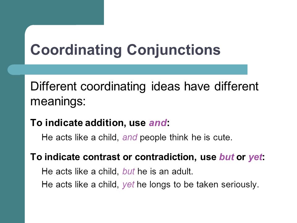 Coordinating Conjunctions Different coordinating ideas have different meanings: To indicate addition, use and: He acts like a child, and people think he is cute.