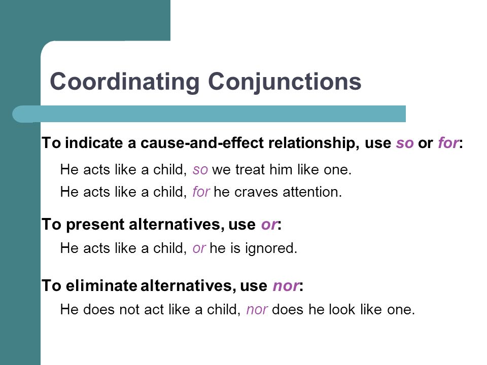 Coordinating Conjunctions To indicate a cause-and-effect relationship, use so or for: He acts like a child, so we treat him like one.