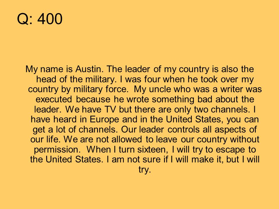 Q: 400 My name is Austin. The leader of my country is also the head of the military.