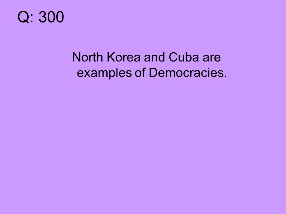 Q: 300 North Korea and Cuba are examples of Democracies.