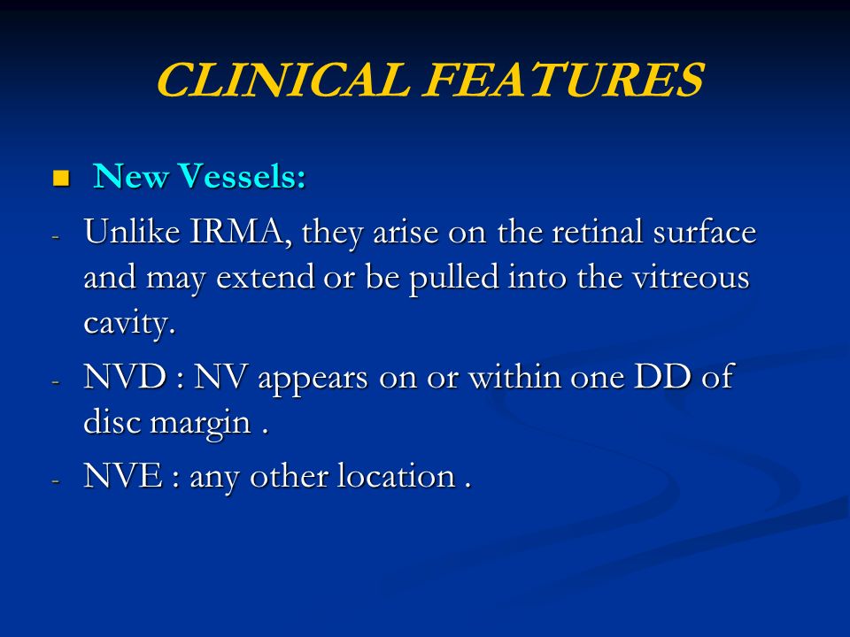 CLINICAL FEATURES New Vessels: New Vessels: - Unlike IRMA, they arise on the retinal surface and may extend or be pulled into the vitreous cavity.