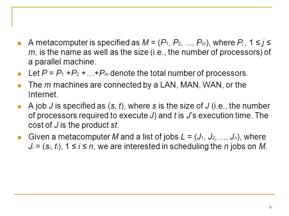 6 A metacomputer is specified as M = (P 1, P 2,..., P m ), where P j, 1 ≤ j ≤ m, is the name as well as the size (i.e., the number of processors) of a parallel machine.