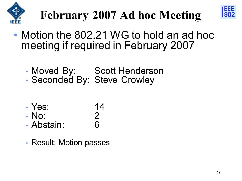 10 February 2007 Ad hoc Meeting Motion the WG to hold an ad hoc meeting if required in February 2007 Moved By: Scott Henderson Seconded By:Steve Crowley Yes: 14 No: 2 Abstain:6 Result: Motion passes