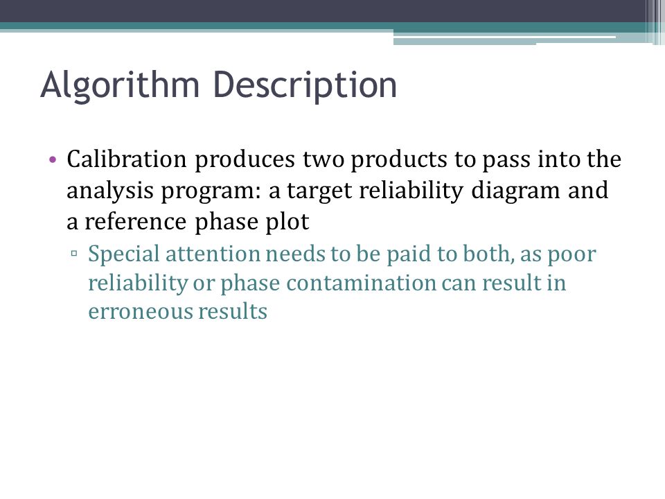 Algorithm Description Calibration produces two products to pass into the analysis program: a target reliability diagram and a reference phase plot ▫ Special attention needs to be paid to both, as poor reliability or phase contamination can result in erroneous results