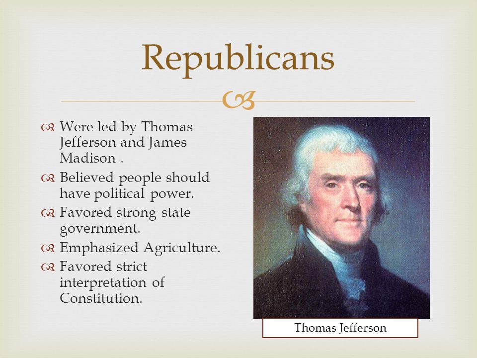  Republicans  Were led by Thomas Jefferson and James Madison.