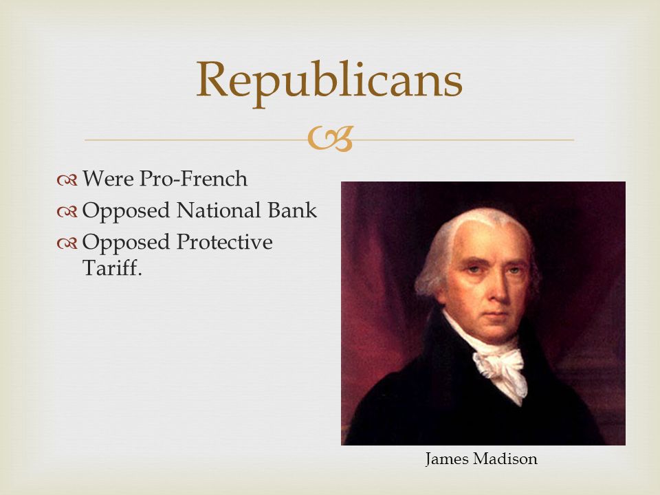  Republicans  Were Pro-French  Opposed National Bank  Opposed Protective Tariff. James Madison