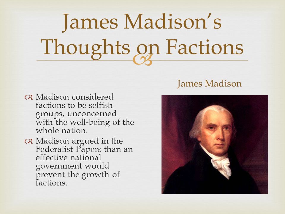  James Madison’s Thoughts on Factions  Madison considered factions to be selfish groups, unconcerned with the well-being of the whole nation.