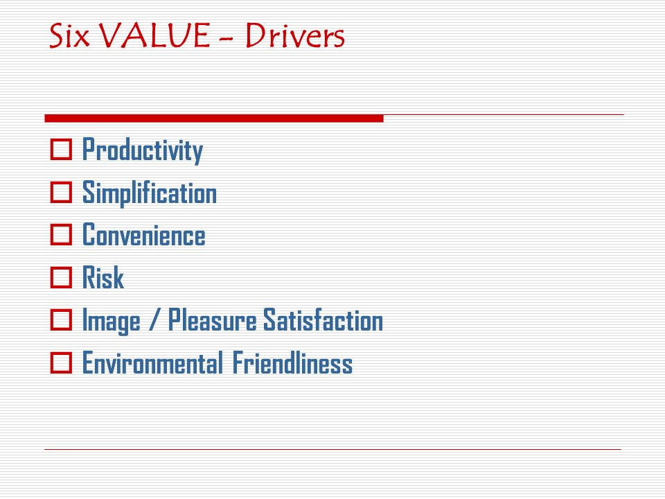  Productivity  Simplification  Convenience  Risk  Image / Pleasure Satisfaction  Environmental Friendliness Six VALUE - Drivers