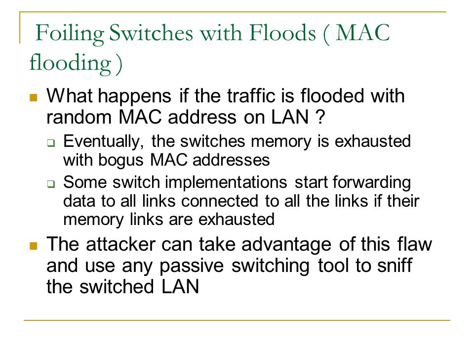 Foiling Switches with Floods ( MAC flooding ) What happens if the traffic is flooded with random MAC address on LAN .