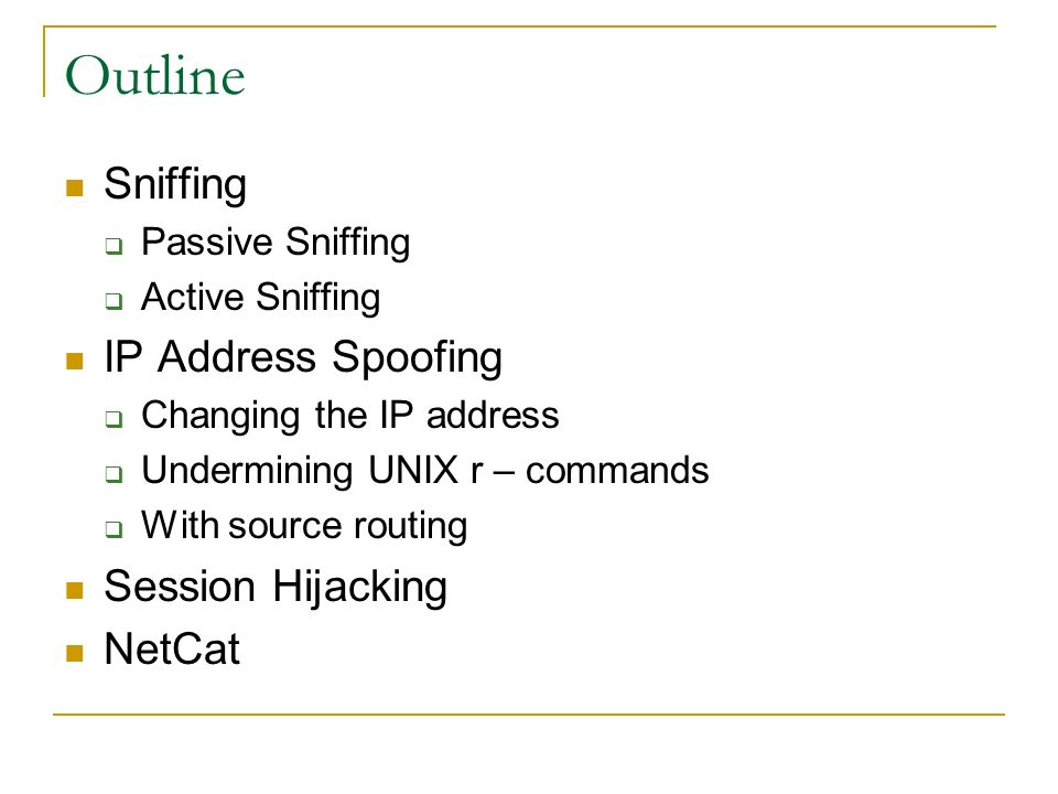 Outline Sniffing  Passive Sniffing  Active Sniffing IP Address Spoofing  Changing the IP address  Undermining UNIX r – commands  With source routing Session Hijacking NetCat