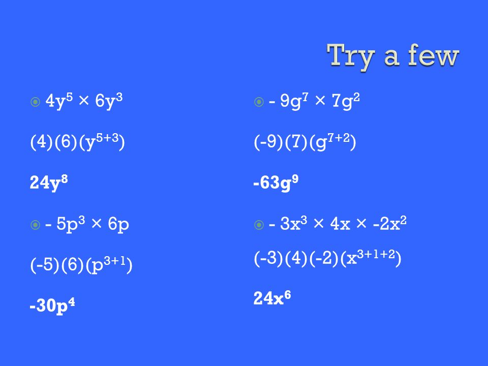  4y 5 × 6y 3 (4)(6)(y 5+3 ) 24y 8  - 5p 3 × 6p (-5)(6)(p 3+1 ) -30p 4  - 9g 7 × 7g 2 (-9)(7)(g 7+2 ) -63g 9  - 3x 3 × 4x × -2x 2 (-3)(4)(-2)(x ) 24x 6