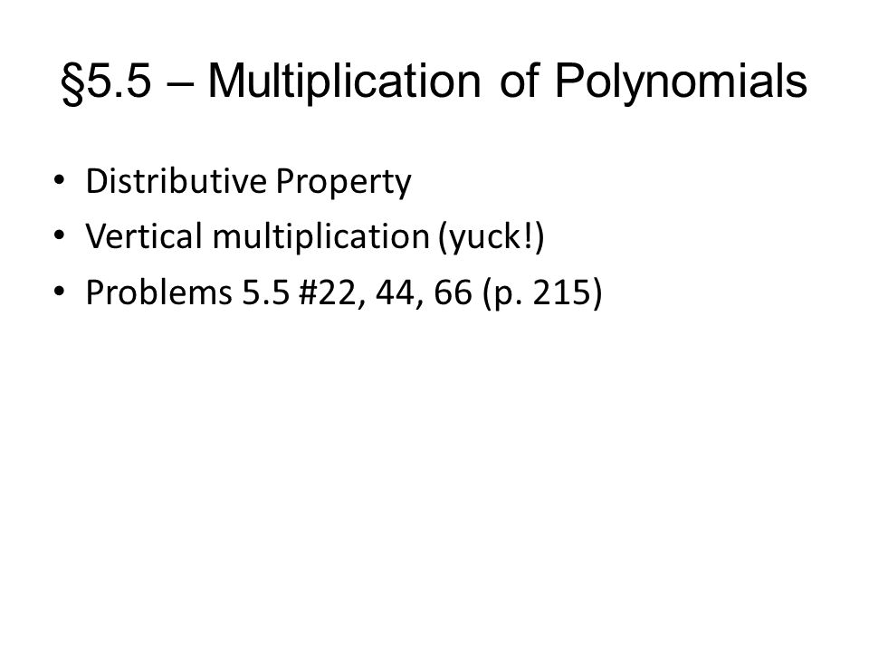 §5.5 – Multiplication of Polynomials Distributive Property Vertical multiplication (yuck!) Problems 5.5 #22, 44, 66 (p.