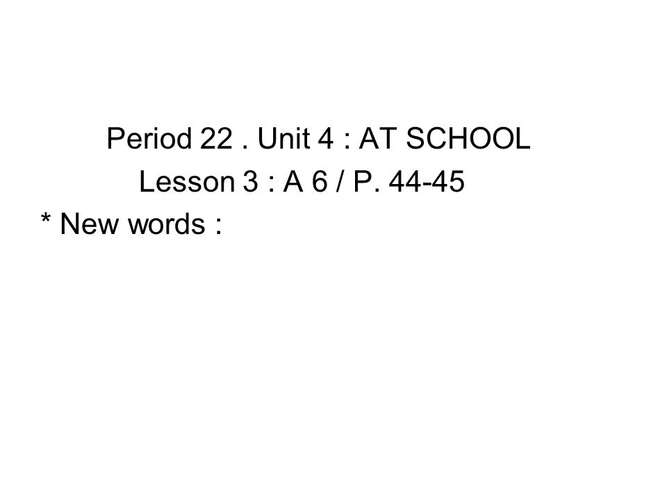 Period 22. Unit 4 : AT SCHOOL Lesson 3 : A 6 / P * New words :