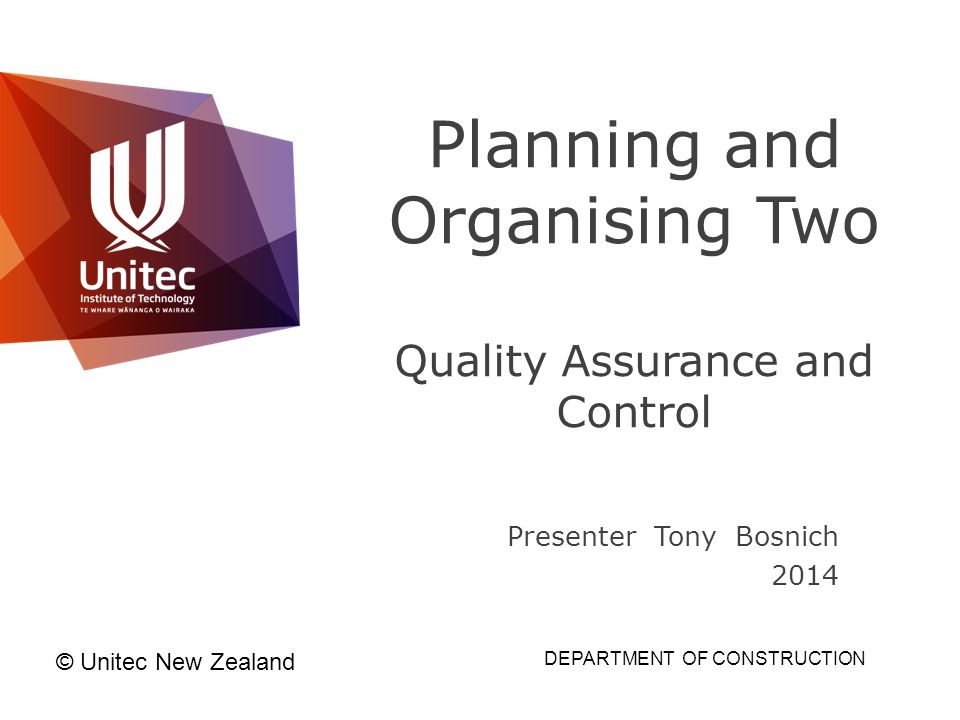 Planning and Organising Two Quality Assurance and Control Presenter Tony Bosnich 2014 © Unitec New Zealand DEPARTMENT OF CONSTRUCTION
