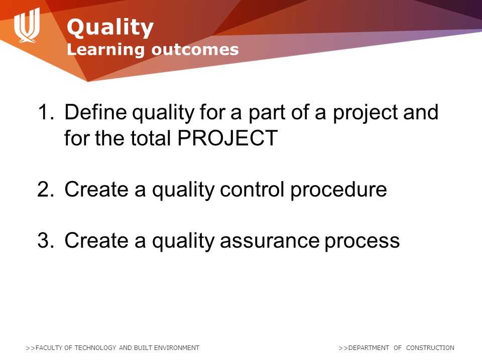 >>FACULTY OF TECHNOLOGY AND BUILT ENVIRONMENT >>DEPARTMENT OF CONSTRUCTION Quality Learning outcomes 1.Define quality for a part of a project and for the total PROJECT 2.Create a quality control procedure 3.Create a quality assurance process