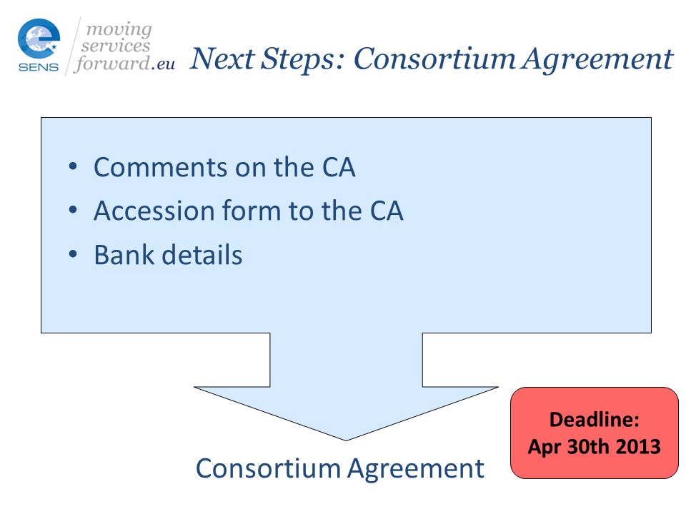 Next Steps: Consortium Agreement Comments on the CA Accession form to the CA Bank details Consortium Agreement Deadline: Apr 30th 2013