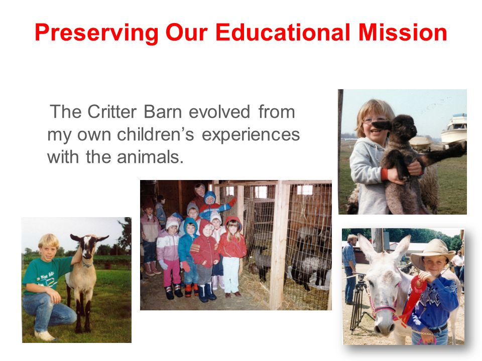 Preserving Our Educational Mission The Critter Barn evolved from my own children’s experiences with the animals.