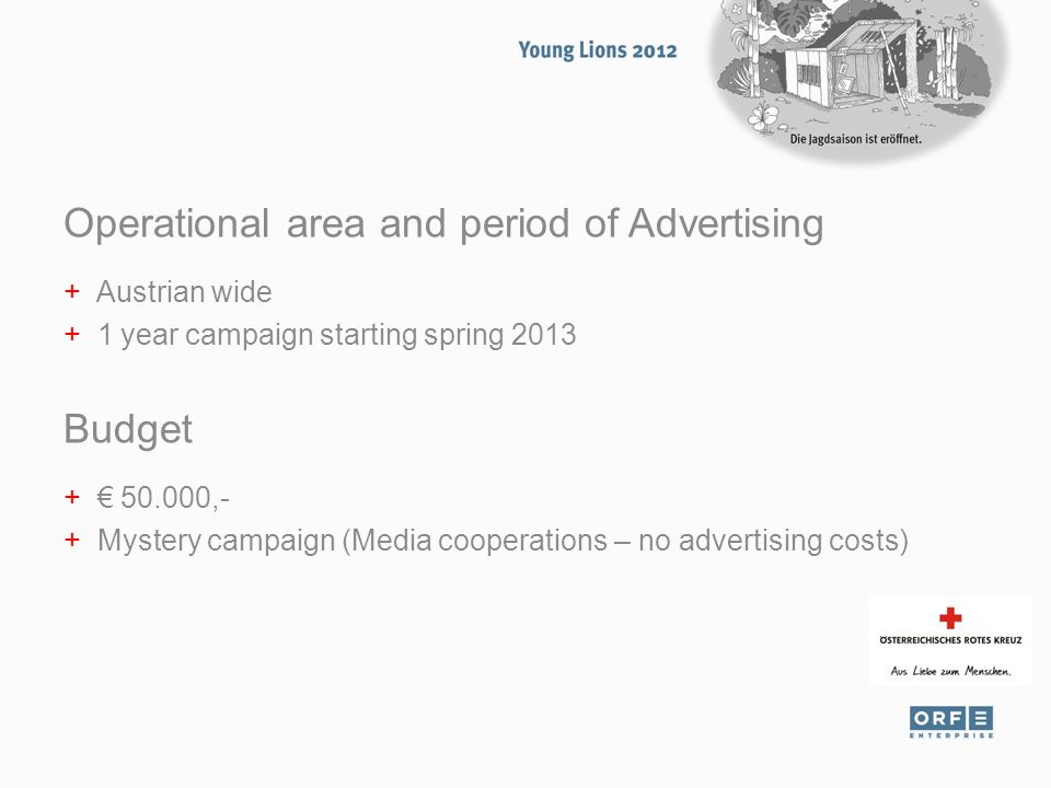 Operational area and period of Advertising + Austrian wide + 1 year campaign starting spring 2013 Budget + € ,- + Mystery campaign (Media cooperations – no advertising costs)