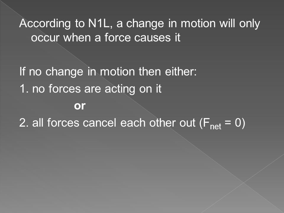 According to N1L, a change in motion will only occur when a force causes it If no change in motion then either: 1.