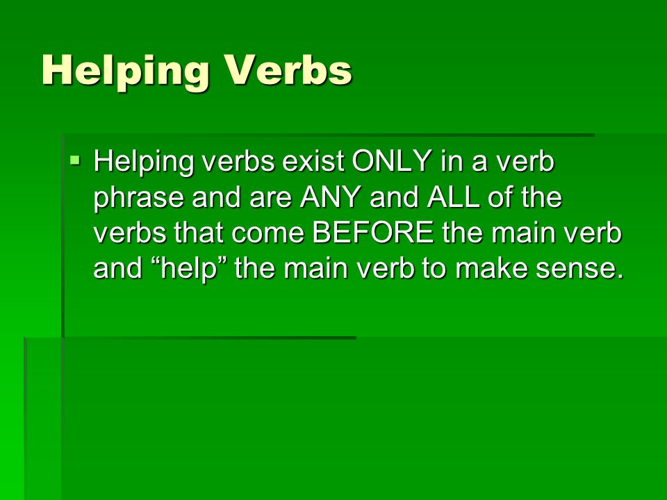 Helping Verbs  Helping verbs exist ONLY in a verb phrase and are ANY and ALL of the verbs that come BEFORE the main verb and help the main verb to make sense.