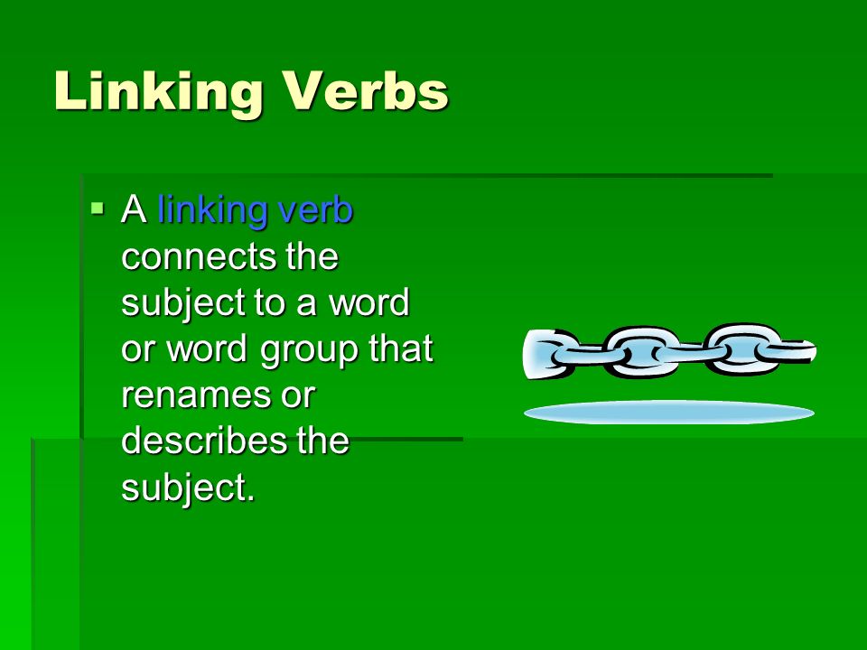 Linking Verbs  A linking verb connects the subject to a word or word group that renames or describes the subject.