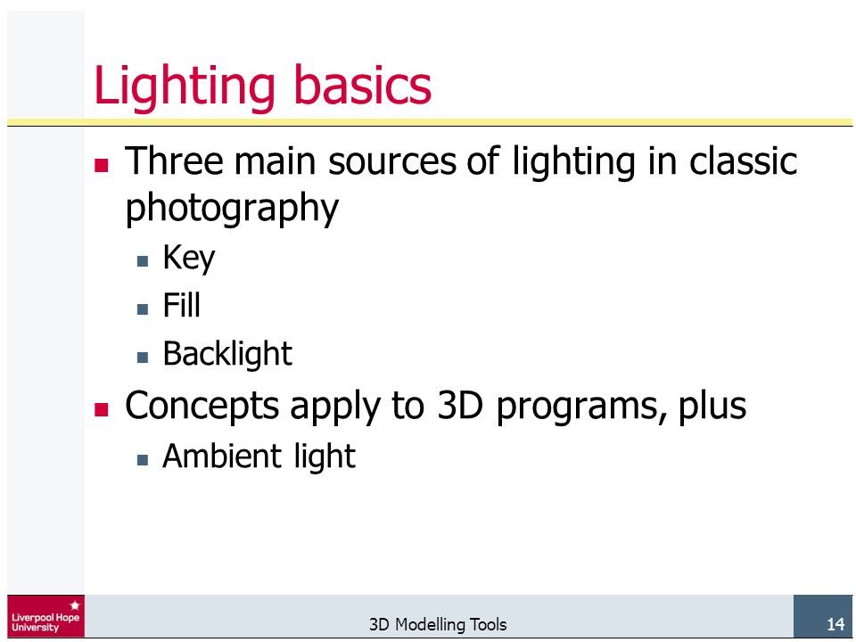 3D Modelling Tools 14 Lighting basics Three main sources of lighting in classic photography Key Fill Backlight Concepts apply to 3D programs, plus Ambient light
