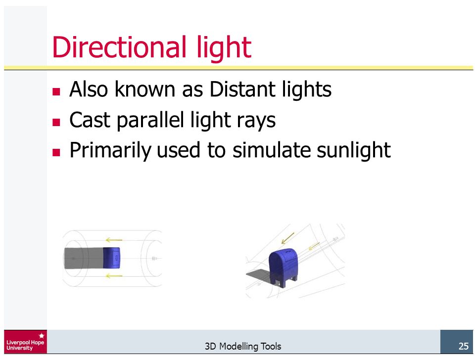 3D Modelling Tools 25 Directional light Also known as Distant lights Cast parallel light rays Primarily used to simulate sunlight