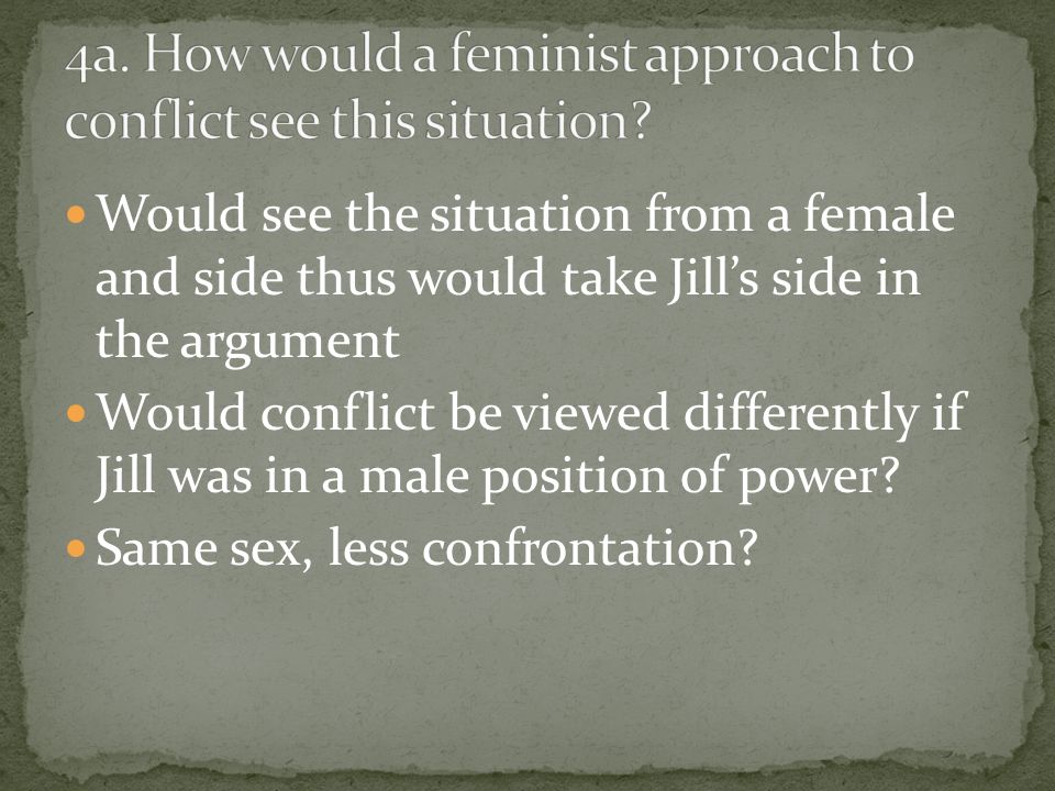 Would see the situation from a female and side thus would take Jill’s side in the argument Would conflict be viewed differently if Jill was in a male position of power.