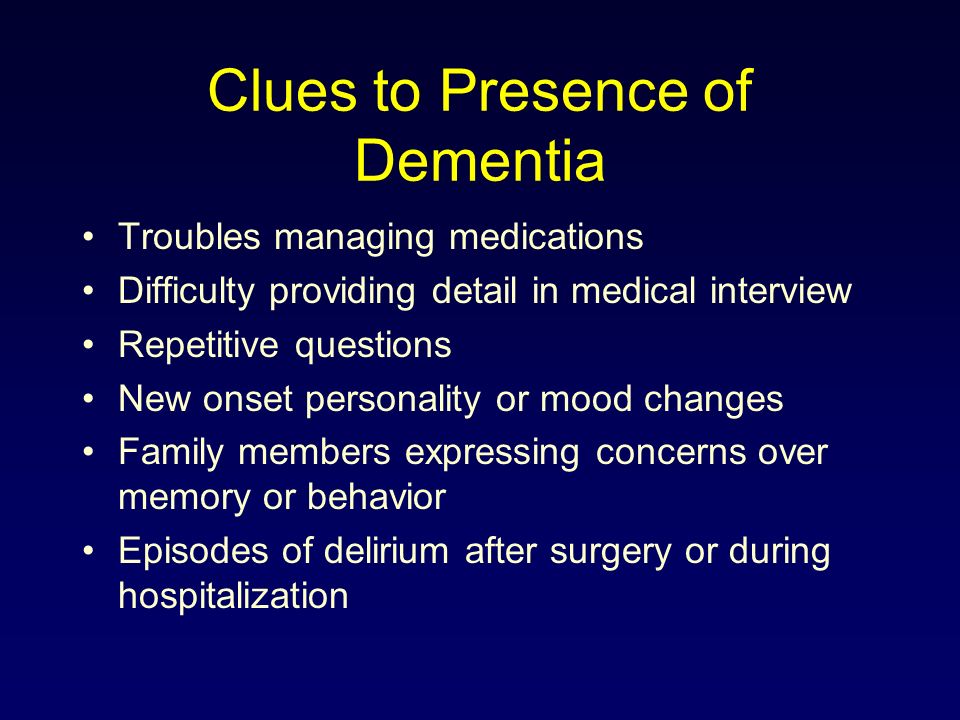 Clues to Presence of Dementia Troubles managing medications Difficulty providing detail in medical interview Repetitive questions New onset personality or mood changes Family members expressing concerns over memory or behavior Episodes of delirium after surgery or during hospitalization