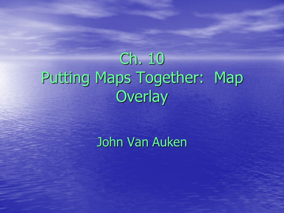 Ch. 10 Putting Maps Together: Map Overlay John Van Auken