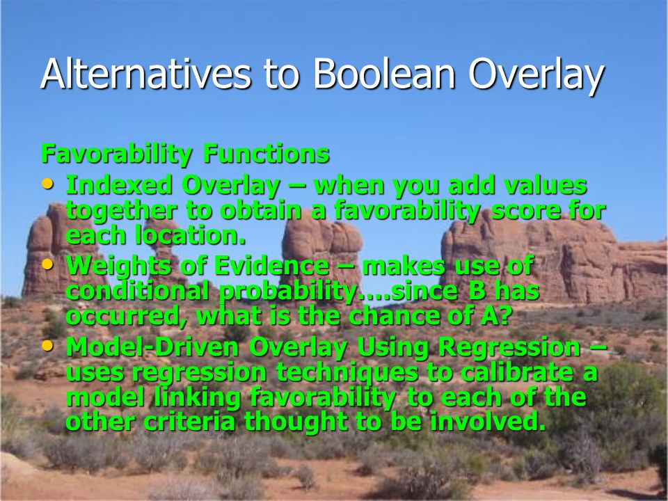 Alternatives to Boolean Overlay Favorability Functions Indexed Overlay – when you add values together to obtain a favorability score for each location.