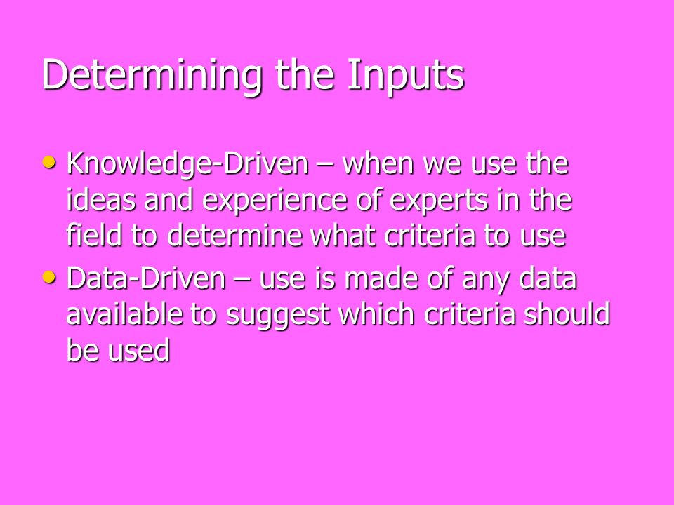 Determining the Inputs Knowledge-Driven – when we use the ideas and experience of experts in the field to determine what criteria to use Knowledge-Driven – when we use the ideas and experience of experts in the field to determine what criteria to use Data-Driven – use is made of any data available to suggest which criteria should be used Data-Driven – use is made of any data available to suggest which criteria should be used