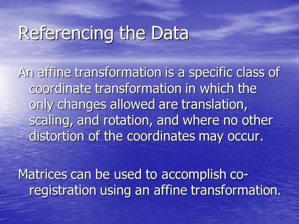 Referencing the Data An affine transformation is a specific class of coordinate transformation in which the only changes allowed are translation, scaling, and rotation, and where no other distortion of the coordinates may occur.