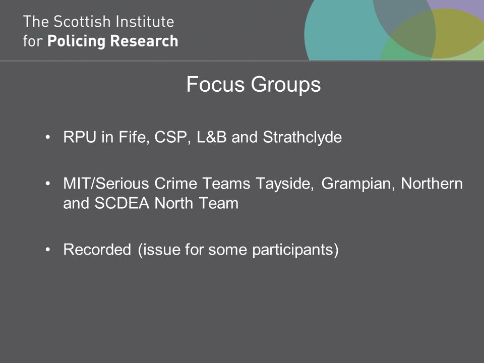 Focus Groups RPU in Fife, CSP, L&B and Strathclyde MIT/Serious Crime Teams Tayside, Grampian, Northern and SCDEA North Team Recorded (issue for some participants)