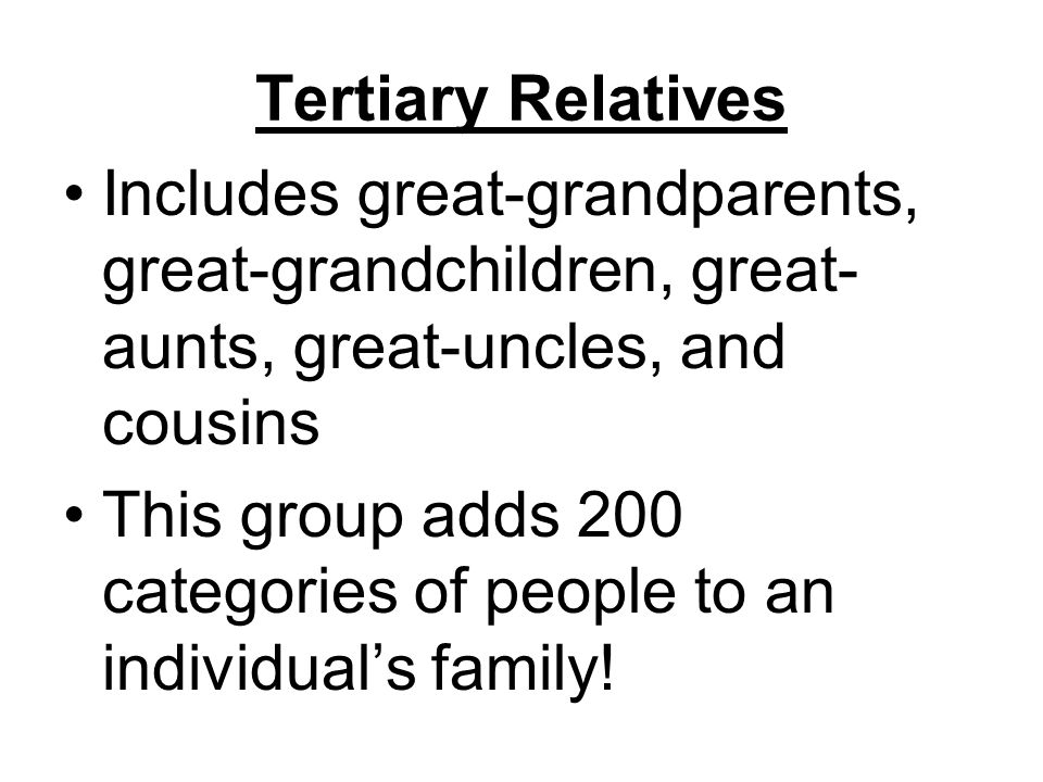 Tertiary Relatives Includes great-grandparents, great-grandchildren, great- aunts, great-uncles, and cousins This group adds 200 categories of people to an individual’s family!