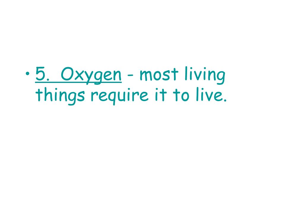 5. Oxygen - most living things require it to live.