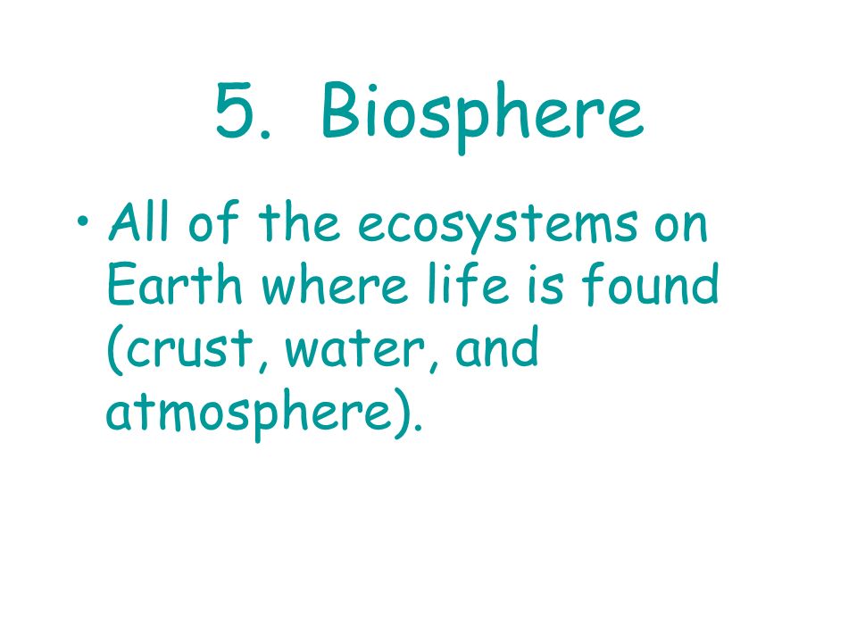 5. Biosphere All of the ecosystems on Earth where life is found (crust, water, and atmosphere).