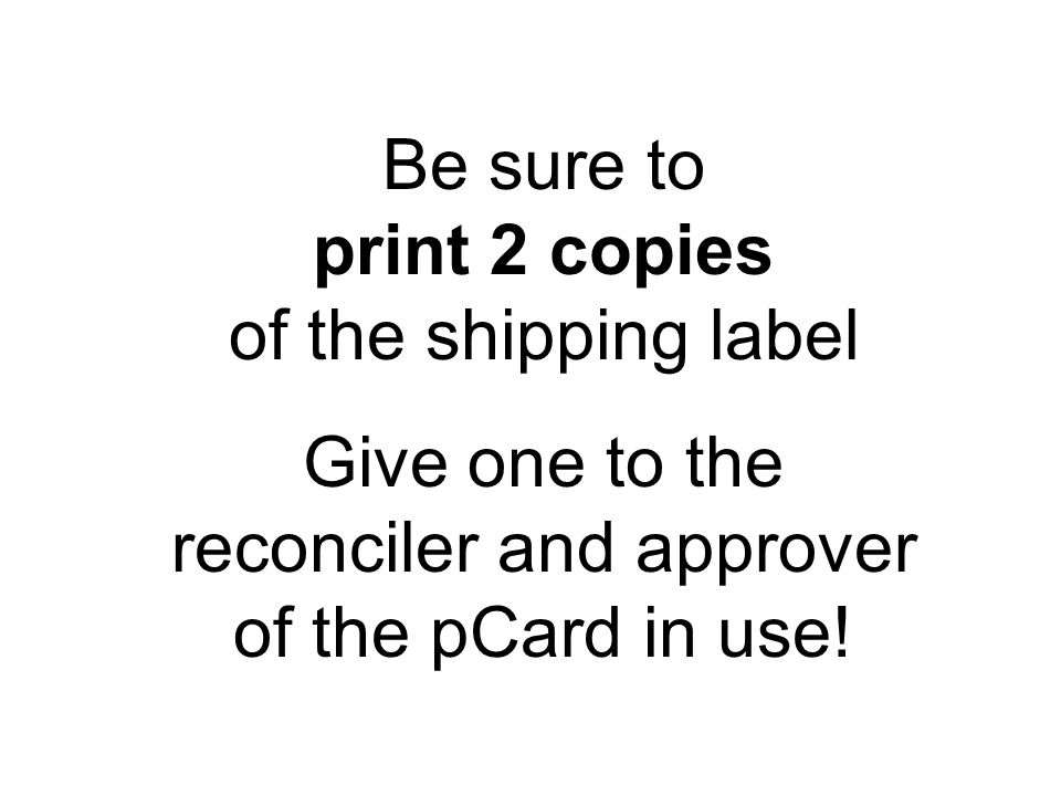 Be sure to print 2 copies of the shipping label Give one to the reconciler and approver of the pCard in use!