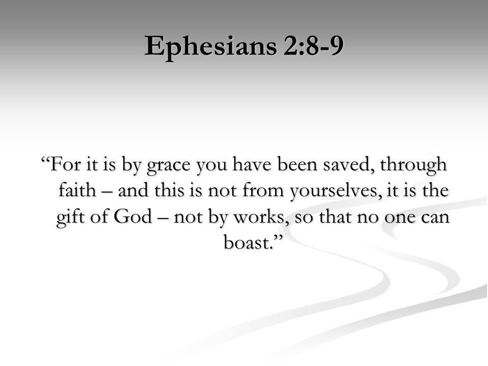 Ephesians 2:8-9 For it is by grace you have been saved, through faith – and this is not from yourselves, it is the gift of God – not by works, so that no one can boast.