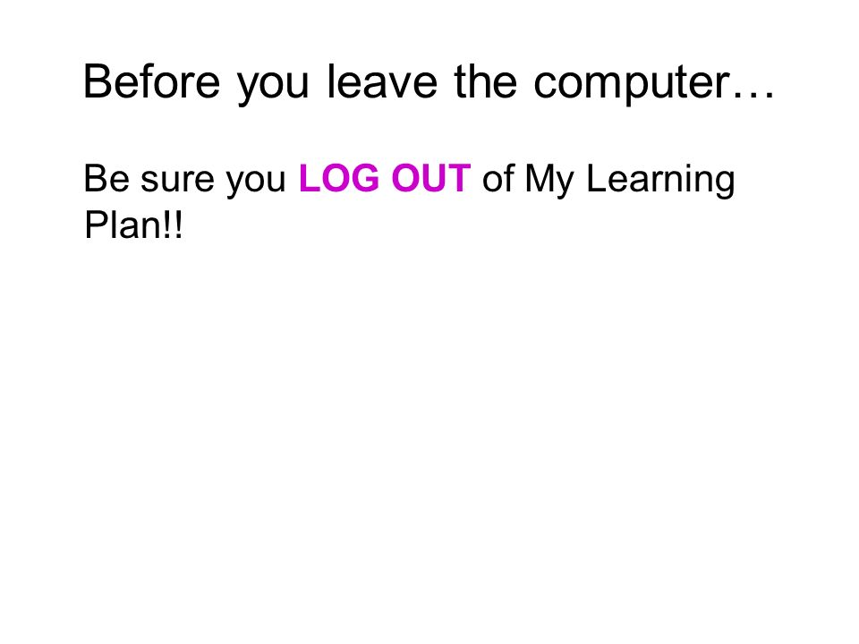 Before you leave the computer… Be sure you LOG OUT of My Learning Plan!!