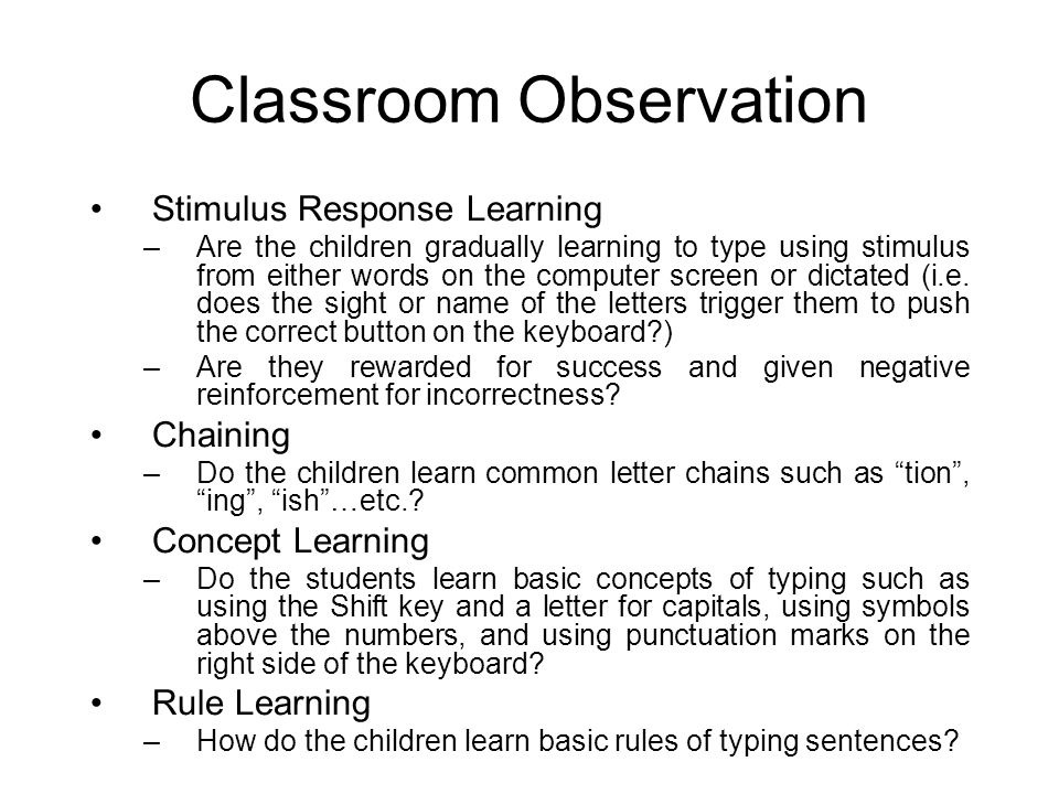 Classroom Observation Stimulus Response Learning –Are the children gradually learning to type using stimulus from either words on the computer screen or dictated (i.e.