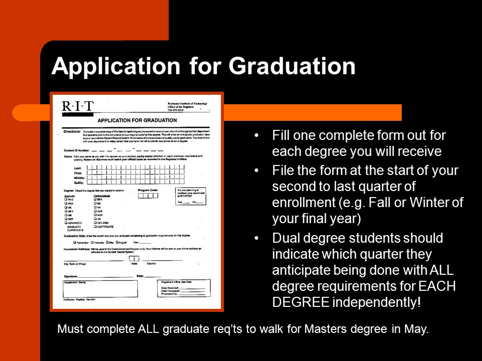 Application for Graduation Fill one complete form out for each degree you will receive File the form at the start of your second to last quarter of enrollment (e.g.