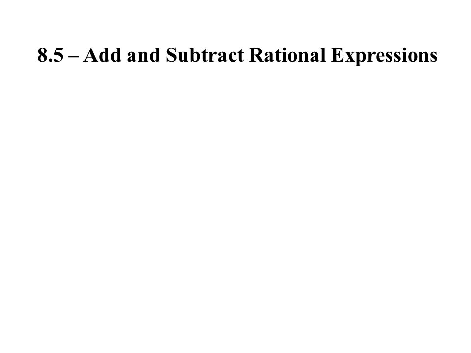 8.5 – Add and Subtract Rational Expressions