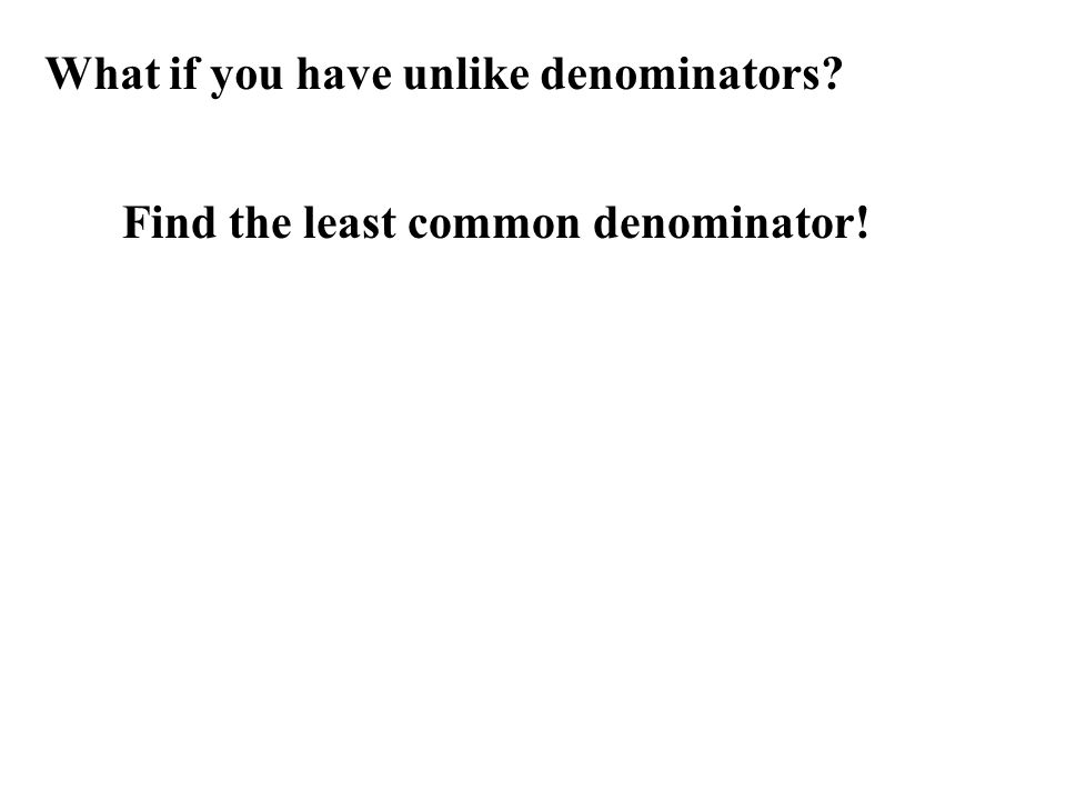 What if you have unlike denominators Find the least common denominator!