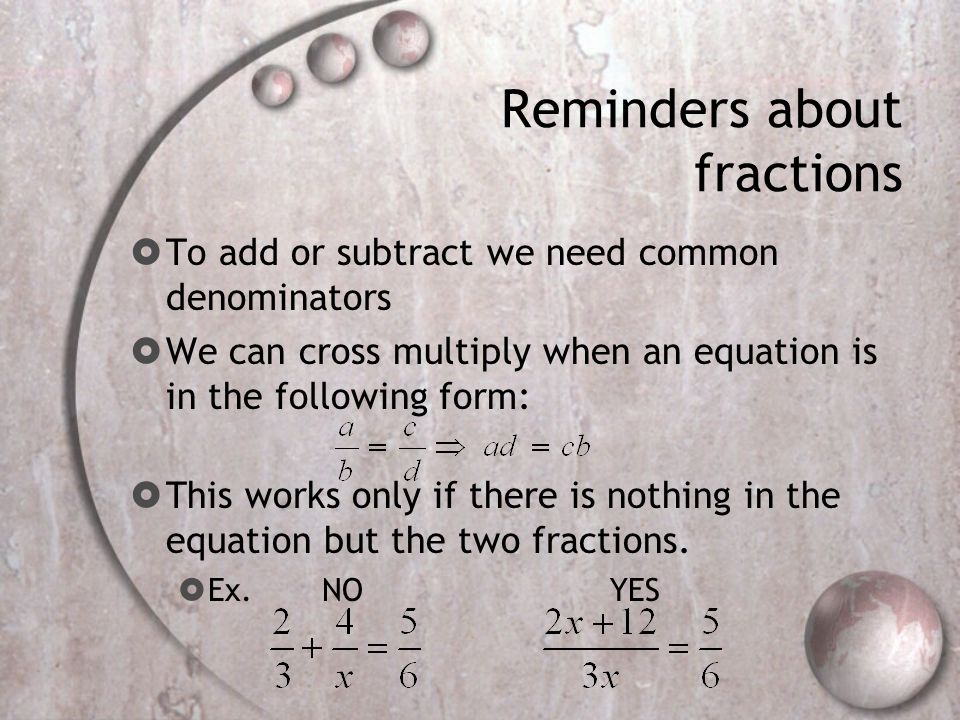 Reminders about fractions  To add or subtract we need common denominators  We can cross multiply when an equation is in the following form:  This works only if there is nothing in the equation but the two fractions.