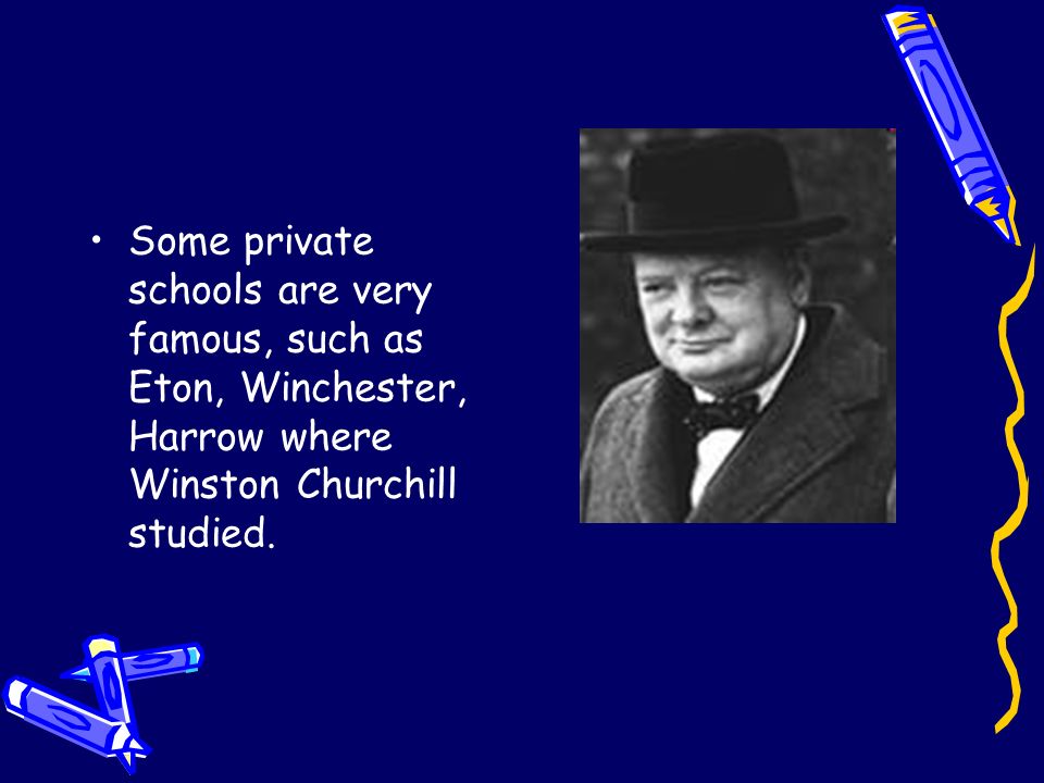 Some private schools are very famous, such as Eton, Winchester, Harrow where Winston Churchill studied.
