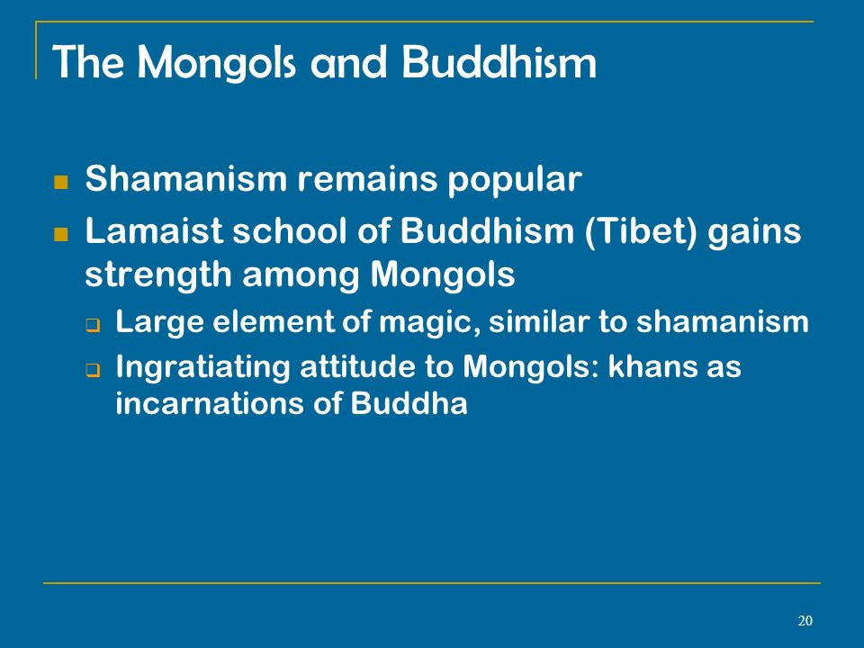 20 The Mongols and Buddhism Shamanism remains popular Lamaist school of Buddhism (Tibet) gains strength among Mongols  Large element of magic, similar to shamanism  Ingratiating attitude to Mongols: khans as incarnations of Buddha