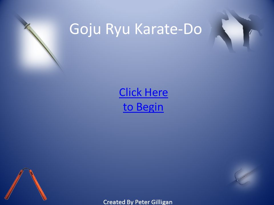 Goju Ryu Karate-Do Click Here to Begin Created By Peter Gilligan